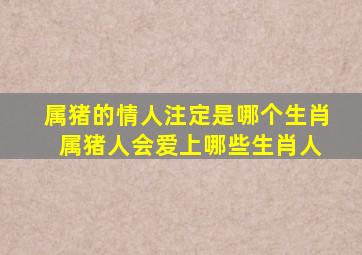 属猪的情人注定是哪个生肖 属猪人会爱上哪些生肖人